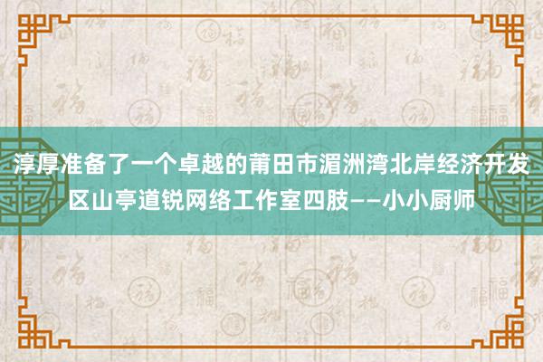 淳厚准备了一个卓越的莆田市湄洲湾北岸经济开发区山亭道锐网络工作室四肢——小小厨师