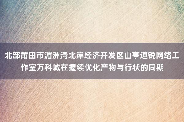 北部莆田市湄洲湾北岸经济开发区山亭道锐网络工作室万科城在握续优化产物与行状的同期