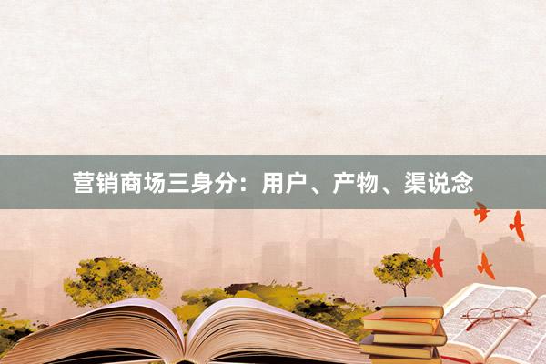 营销商场三身分：用户、产物、渠说念